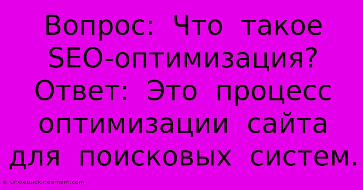 Вопрос:  Что  Такое  SEO-оптимизация?  Ответ:  Это  Процесс  Оптимизации  Сайта  Для  Поисковых  Систем.