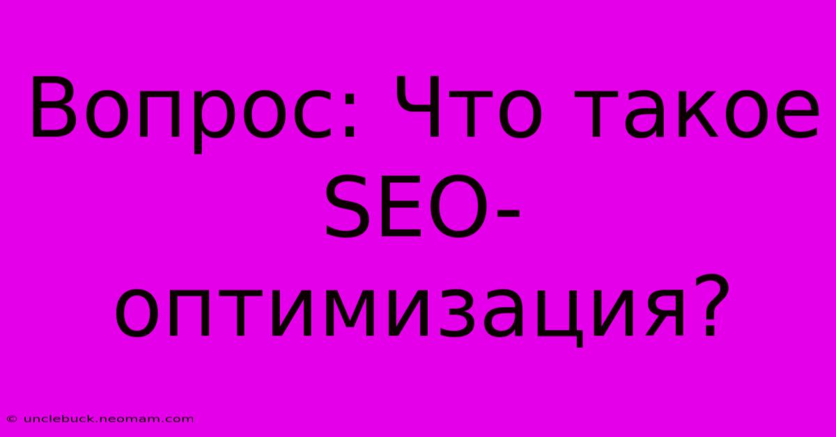 Вопрос: Что Такое SEO-оптимизация?