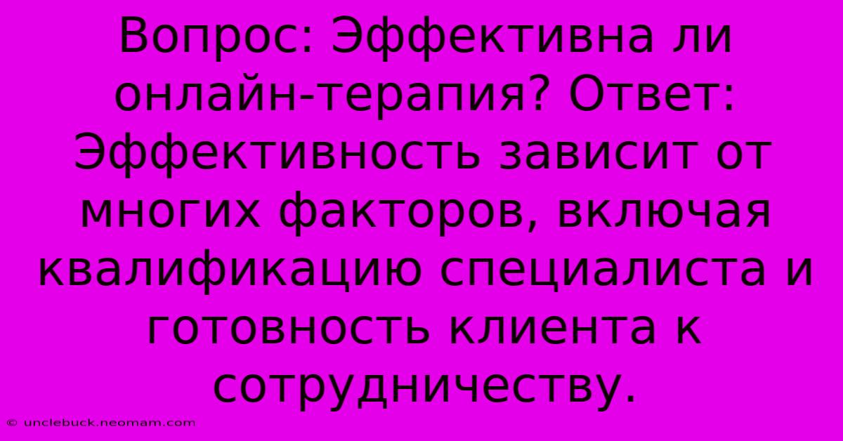 Вопрос: Эффективна Ли Онлайн-терапия? Ответ:  Эффективность Зависит От Многих Факторов, Включая  Квалификацию Специалиста И  Готовность Клиента К Сотрудничеству.