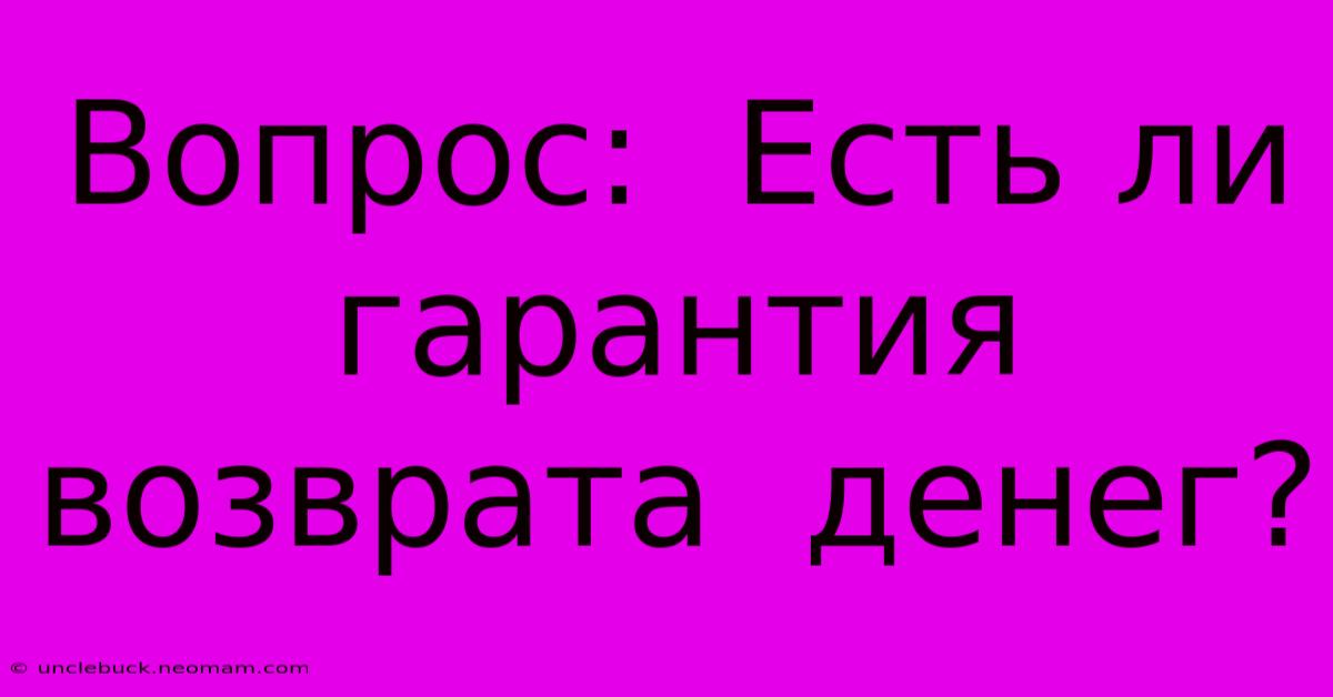 Вопрос:  Есть Ли  Гарантия  Возврата  Денег?