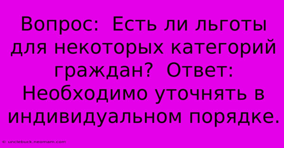 Вопрос:  Есть Ли Льготы Для Некоторых Категорий Граждан?  Ответ:  Необходимо Уточнять В Индивидуальном Порядке.