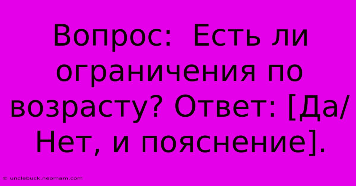 Вопрос:  Есть Ли Ограничения По Возрасту? Ответ: [Да/Нет, И Пояснение].