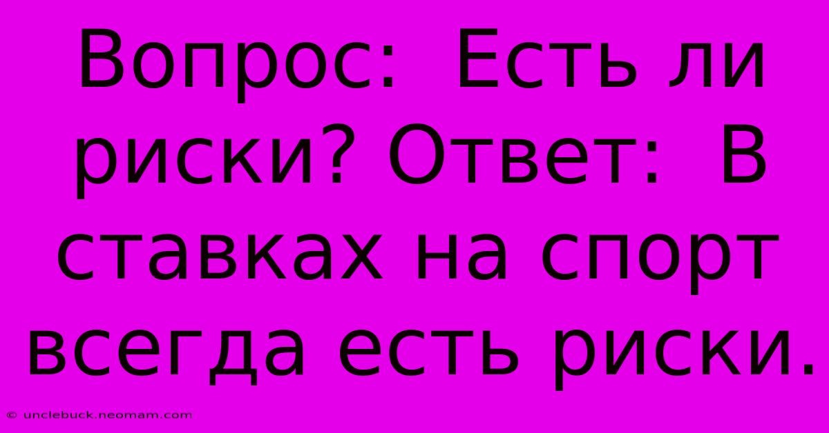 Вопрос:  Есть Ли Риски? Ответ:  В Ставках На Спорт Всегда Есть Риски.