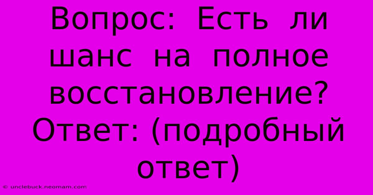 Вопрос:  Есть  Ли  Шанс  На  Полное  Восстановление?  Ответ: (подробный  Ответ)