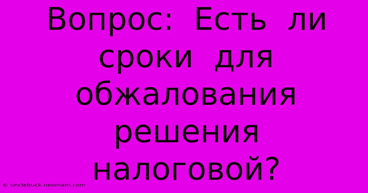 Вопрос:  Есть  Ли  Сроки  Для  Обжалования  Решения  Налоговой?