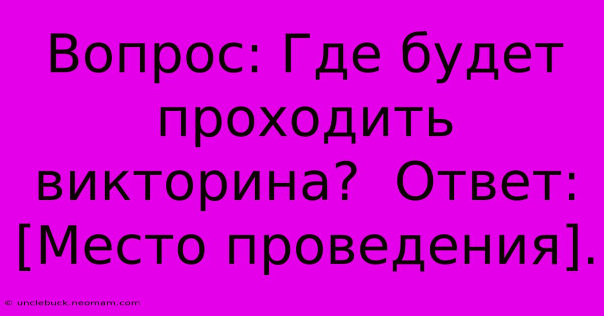 Вопрос: Где Будет Проходить Викторина?  Ответ: [Место Проведения].