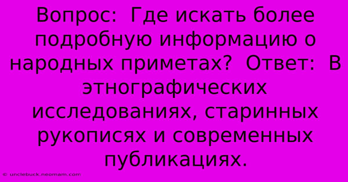 Вопрос:  Где Искать Более Подробную Информацию О Народных Приметах?  Ответ:  В Этнографических Исследованиях, Старинных Рукописях И Современных Публикациях.