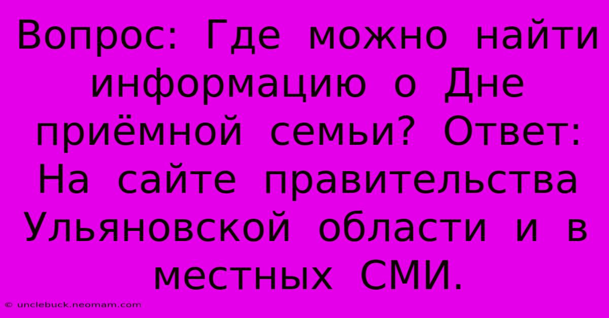 Вопрос:  Где  Можно  Найти  Информацию  О  Дне  Приёмной  Семьи?  Ответ:  На  Сайте  Правительства  Ульяновской  Области  И  В  Местных  СМИ.