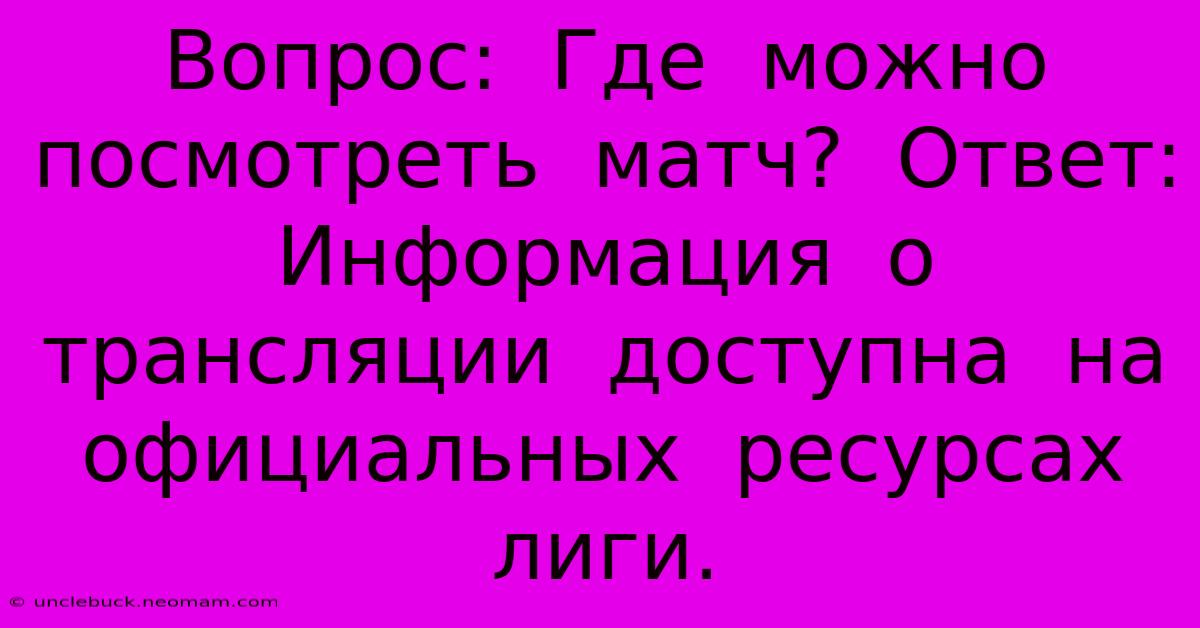 Вопрос:  Где  Можно  Посмотреть  Матч?  Ответ:  Информация  О  Трансляции  Доступна  На  Официальных  Ресурсах  Лиги.