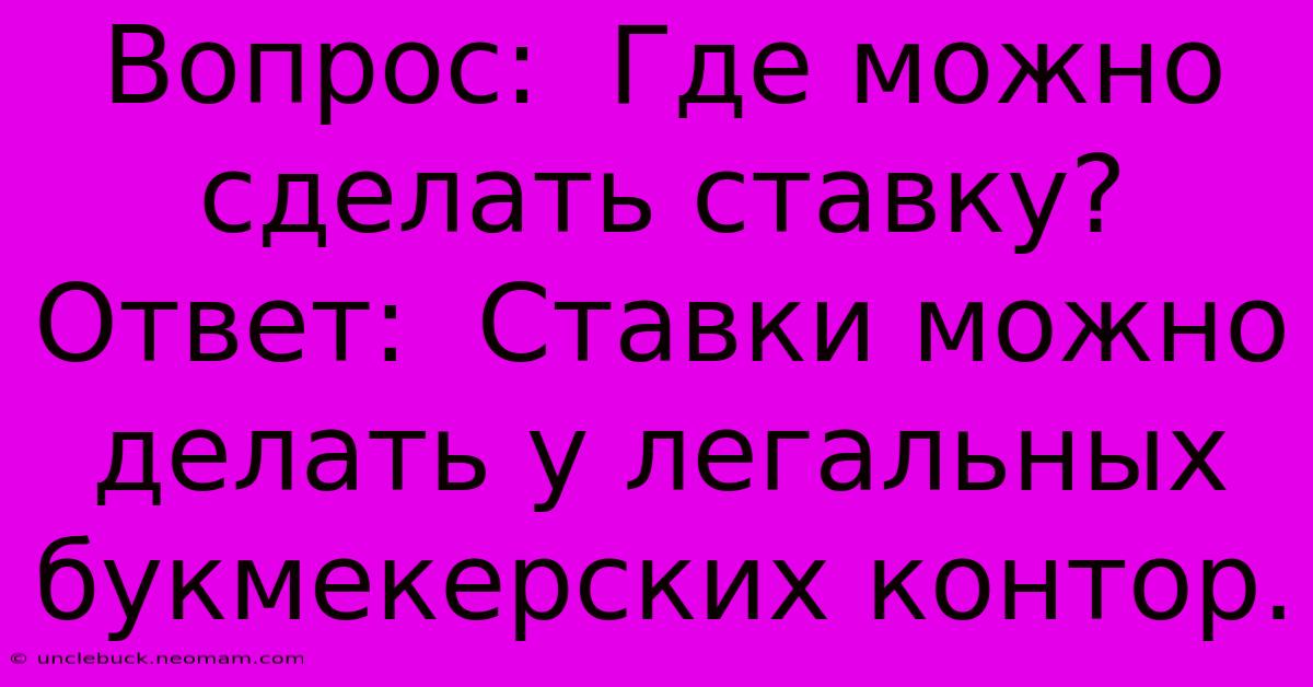 Вопрос:  Где Можно Сделать Ставку?  Ответ:  Ставки Можно Делать У Легальных Букмекерских Контор.