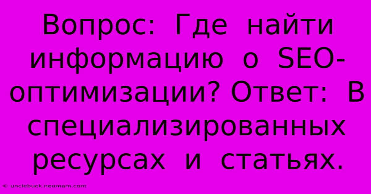 Вопрос:  Где  Найти  Информацию  О  SEO-оптимизации? Ответ:  В  Специализированных  Ресурсах  И  Статьях.