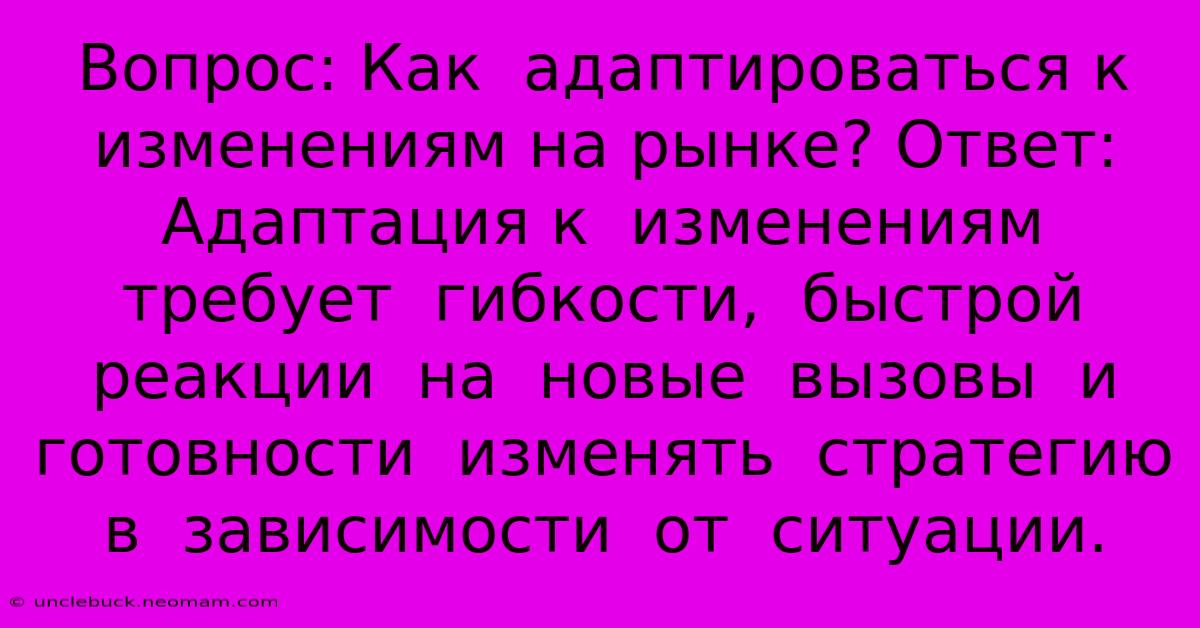 Вопрос: Как  Адаптироваться К Изменениям На Рынке? Ответ:  Адаптация К  Изменениям  Требует  Гибкости,  Быстрой Реакции  На  Новые  Вызовы  И  Готовности  Изменять  Стратегию  В  Зависимости  От  Ситуации.