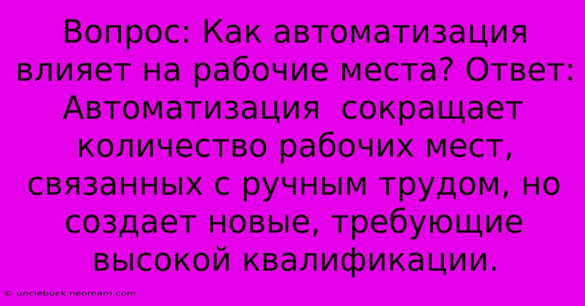 Вопрос: Как Автоматизация Влияет На Рабочие Места? Ответ:  Автоматизация  Сокращает Количество Рабочих Мест, Связанных С Ручным Трудом, Но Создает Новые, Требующие Высокой Квалификации.