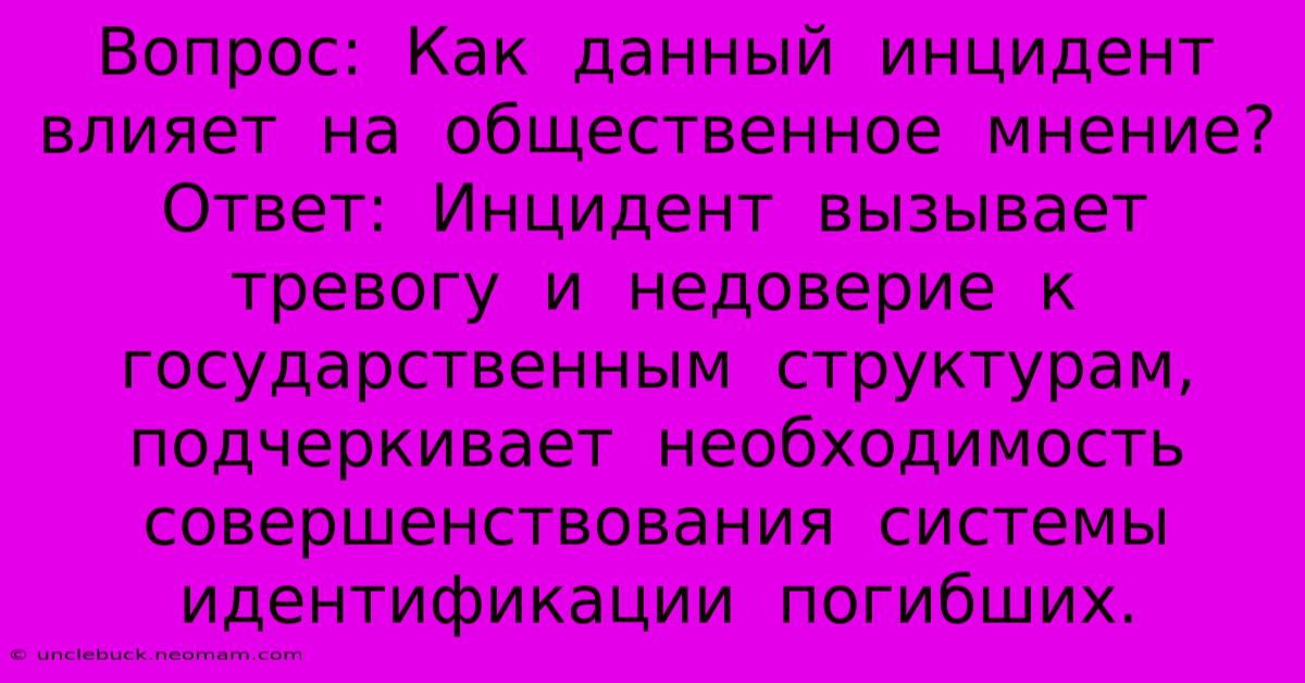 Вопрос:  Как  Данный  Инцидент  Влияет  На  Общественное  Мнение?  Ответ:  Инцидент  Вызывает  Тревогу  И  Недоверие  К  Государственным  Структурам,  Подчеркивает  Необходимость  Совершенствования  Системы  Идентификации  Погибших.