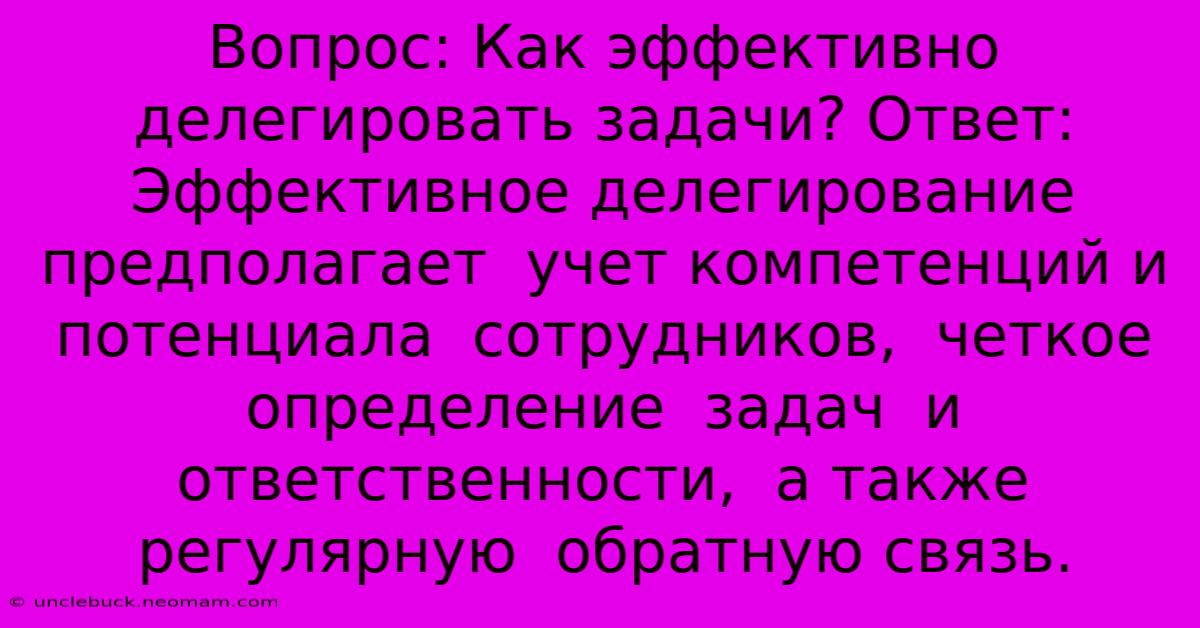 Вопрос: Как Эффективно Делегировать Задачи? Ответ: Эффективное Делегирование  Предполагает  Учет Компетенций И Потенциала  Сотрудников,  Четкое  Определение  Задач  И  Ответственности,  А Также  Регулярную  Обратную Связь.