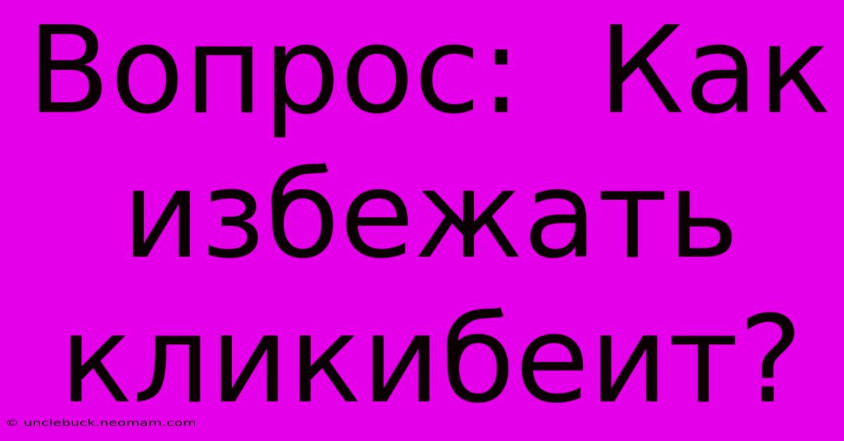 Вопрос:  Как  Избежать  Кликибеит?