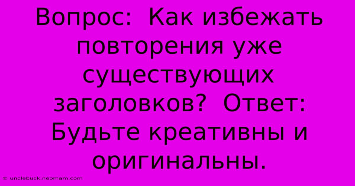 Вопрос:  Как Избежать Повторения Уже Существующих Заголовков?  Ответ:  Будьте Креативны И  Оригинальны.