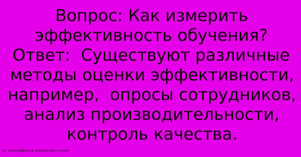 Вопрос: Как Измерить Эффективность Обучения?  Ответ:  Существуют Различные Методы Оценки Эффективности, Например,  Опросы Сотрудников,  Анализ Производительности,  Контроль Качества.