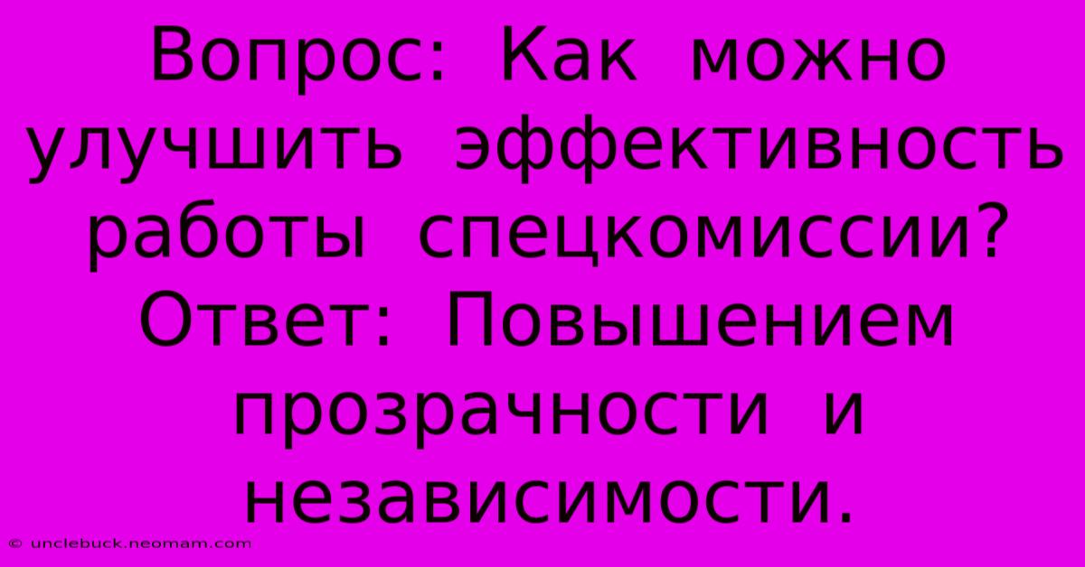 Вопрос:  Как  Можно  Улучшить  Эффективность  Работы  Спецкомиссии?  Ответ:  Повышением  Прозрачности  И  Независимости.