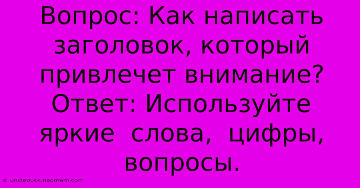 Вопрос: Как Написать Заголовок, Который Привлечет Внимание?  Ответ: Используйте  Яркие  Слова,  Цифры,  Вопросы.