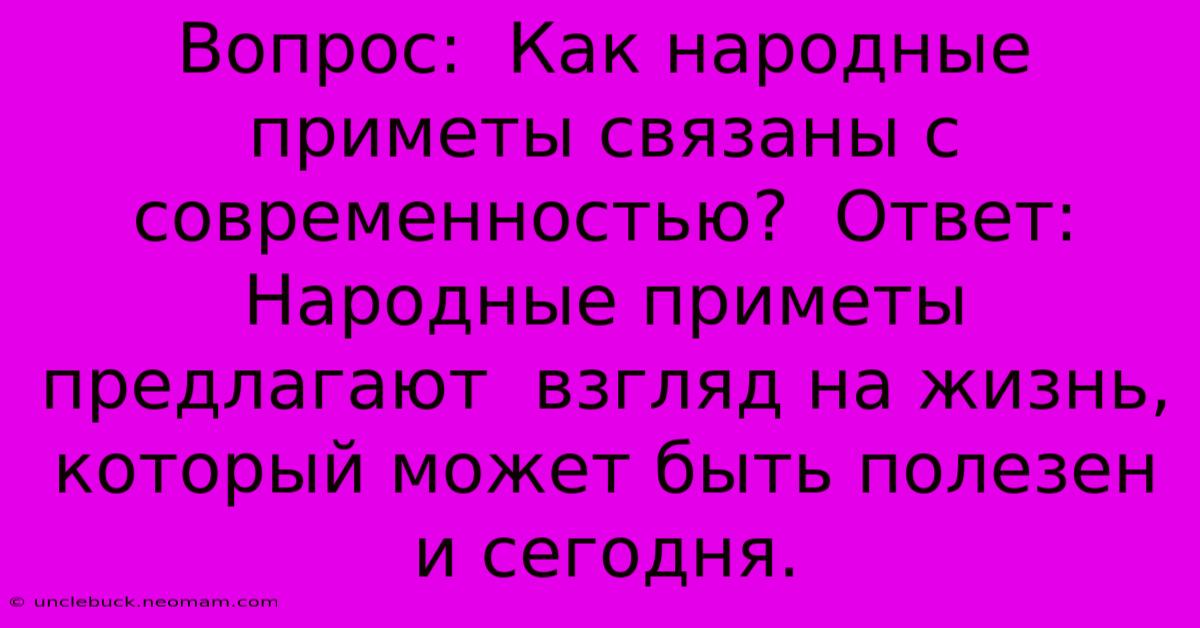 Вопрос:  Как Народные Приметы Связаны С Современностью?  Ответ:  Народные Приметы Предлагают  Взгляд На Жизнь, Который Может Быть Полезен И Сегодня.