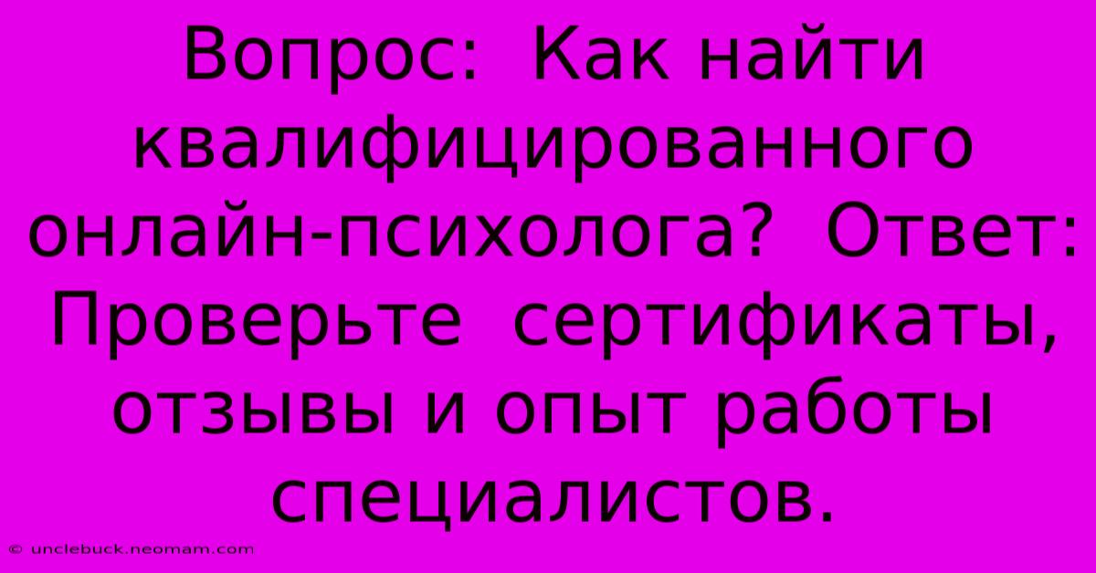 Вопрос:  Как Найти Квалифицированного Онлайн-психолога?  Ответ:  Проверьте  Сертификаты, Отзывы И Опыт Работы Специалистов.