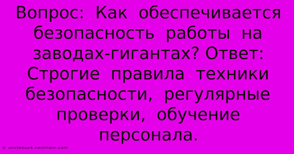 Вопрос:  Как  Обеспечивается  Безопасность  Работы  На  Заводах-гигантах? Ответ:  Строгие  Правила  Техники  Безопасности,  Регулярные  Проверки,  Обучение  Персонала.