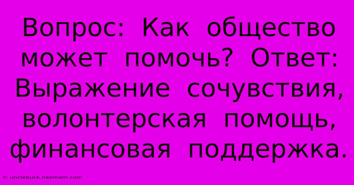 Вопрос:  Как  Общество  Может  Помочь?  Ответ:  Выражение  Сочувствия,  Волонтерская  Помощь,  Финансовая  Поддержка.