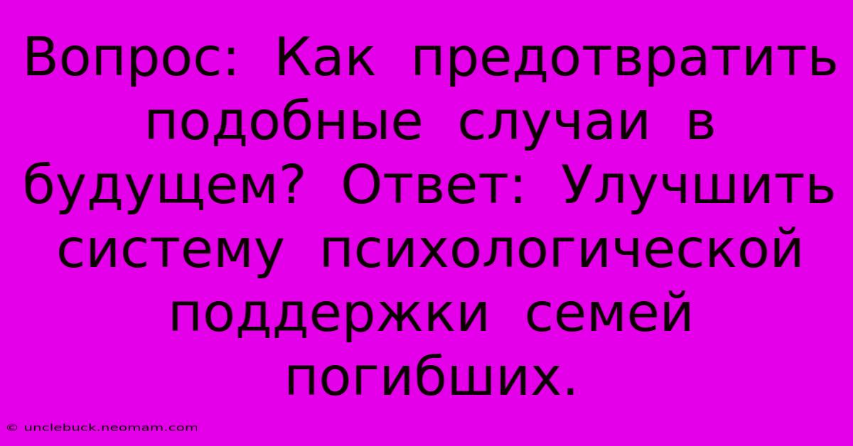 Вопрос:  Как  Предотвратить  Подобные  Случаи  В  Будущем?  Ответ:  Улучшить  Систему  Психологической  Поддержки  Семей  Погибших.