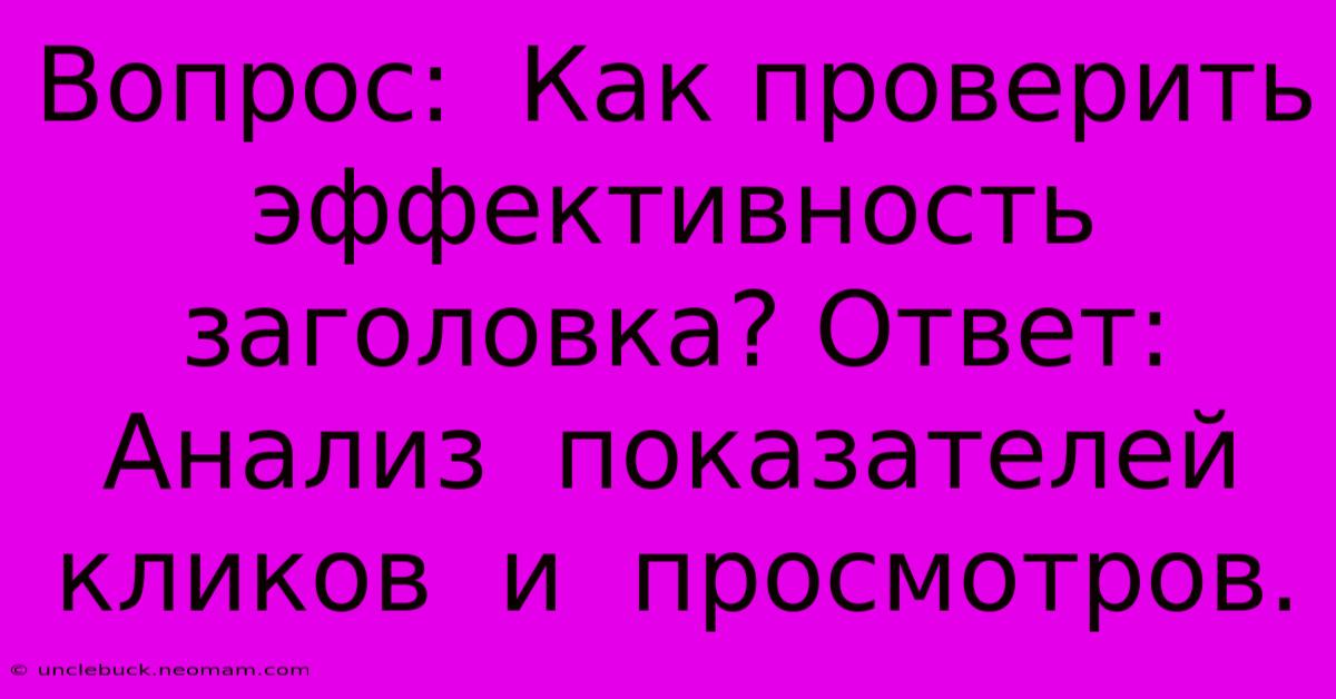 Вопрос:  Как Проверить Эффективность Заголовка? Ответ:  Анализ  Показателей  Кликов  И  Просмотров.