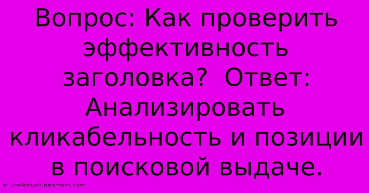 Вопрос: Как Проверить Эффективность Заголовка?  Ответ: Анализировать Кликабельность И Позиции В Поисковой Выдаче.