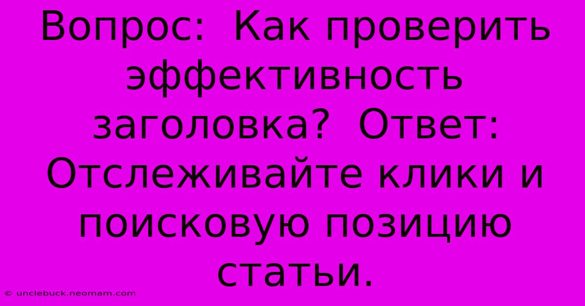 Вопрос:  Как Проверить Эффективность Заголовка?  Ответ:  Отслеживайте Клики И  Поисковую Позицию Статьи.