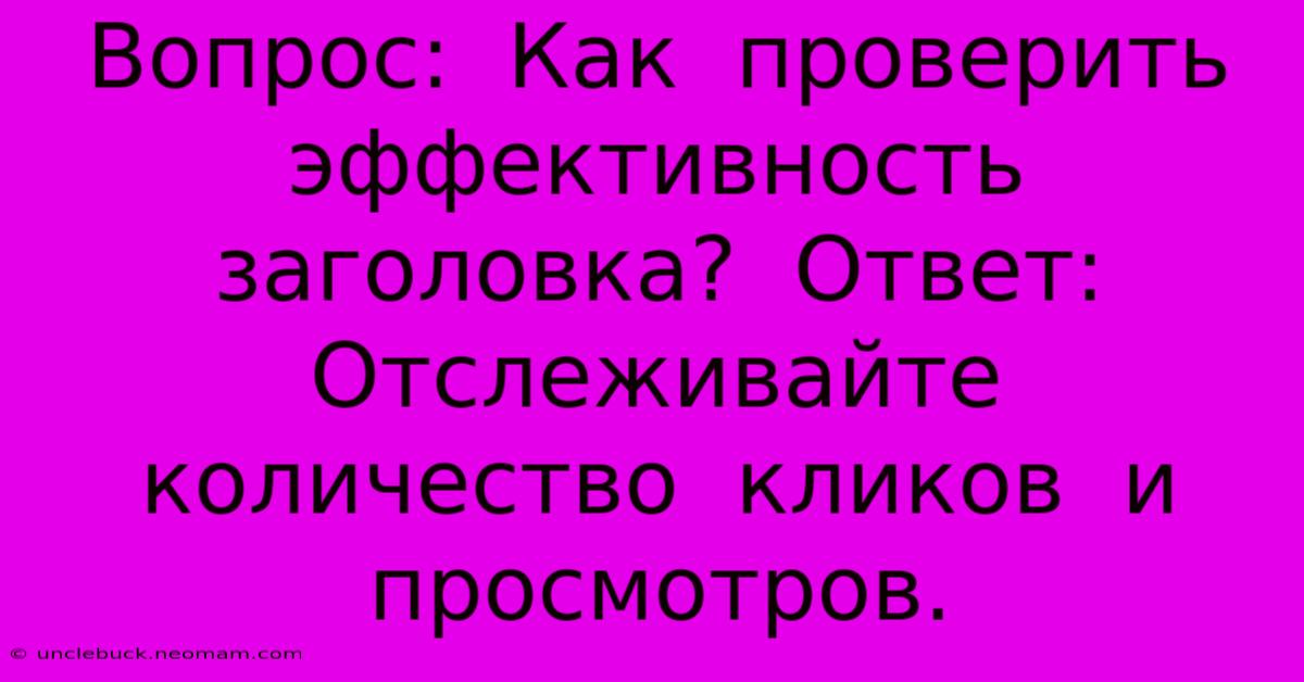 Вопрос:  Как  Проверить  Эффективность  Заголовка?  Ответ:  Отслеживайте  Количество  Кликов  И  Просмотров.