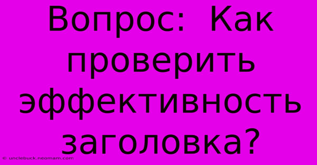 Вопрос:  Как  Проверить  Эффективность  Заголовка?