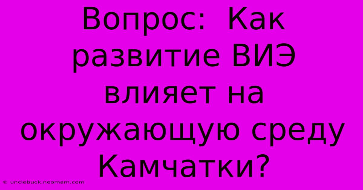 Вопрос:  Как Развитие ВИЭ Влияет На Окружающую Среду Камчатки?