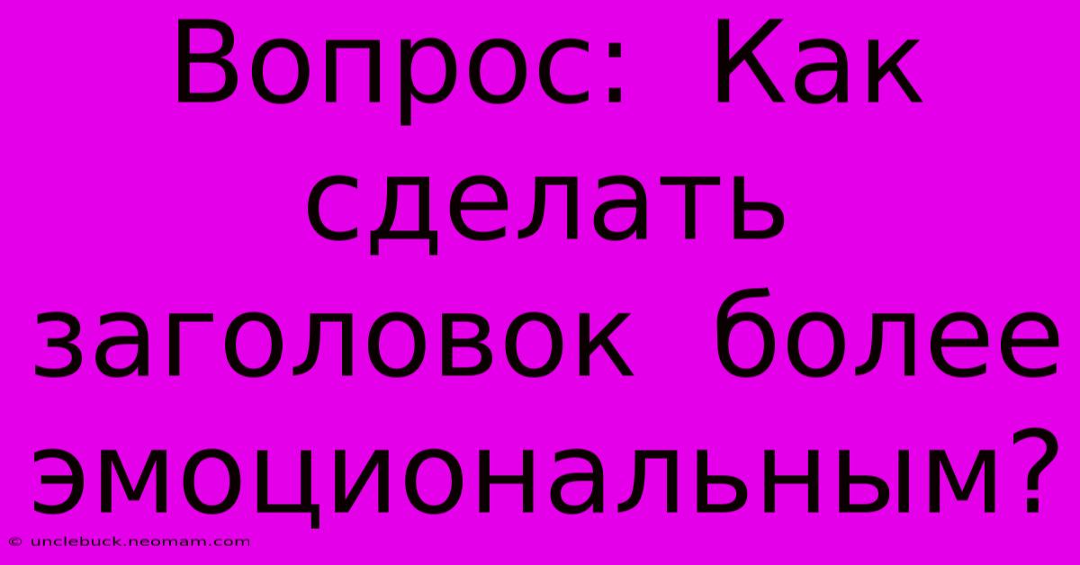 Вопрос:  Как  Сделать  Заголовок  Более  Эмоциональным?