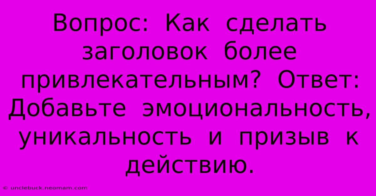 Вопрос:  Как  Сделать  Заголовок  Более  Привлекательным?  Ответ:  Добавьте  Эмоциональность,  Уникальность  И  Призыв  К  Действию.