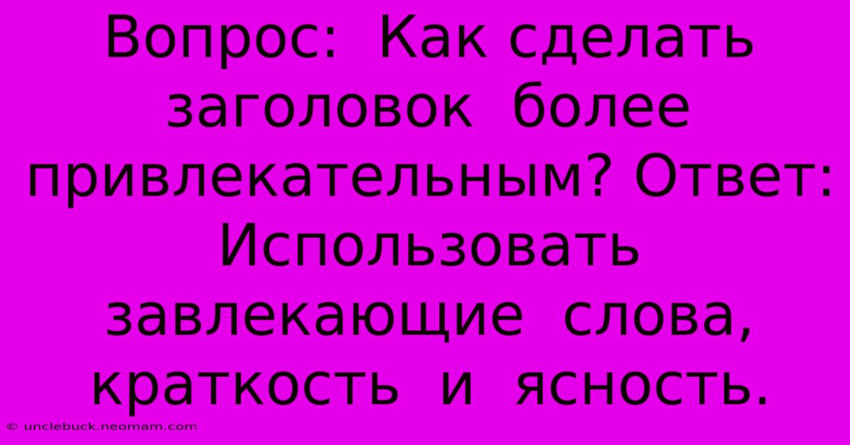 Вопрос:  Как Сделать Заголовок  Более Привлекательным? Ответ:  Использовать  Завлекающие  Слова,  Краткость  И  Ясность.