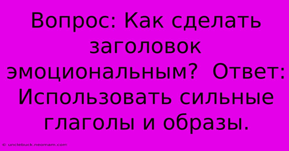 Вопрос: Как Сделать Заголовок Эмоциональным?  Ответ: Использовать Сильные Глаголы И Образы.