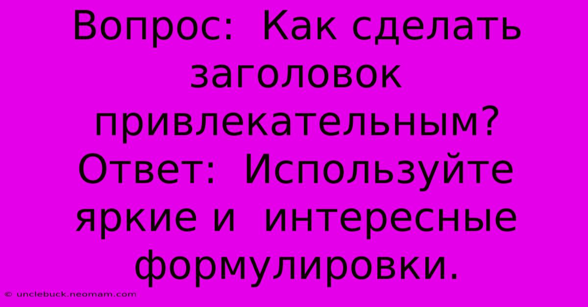 Вопрос:  Как Сделать Заголовок Привлекательным?  Ответ:  Используйте Яркие И  Интересные Формулировки.