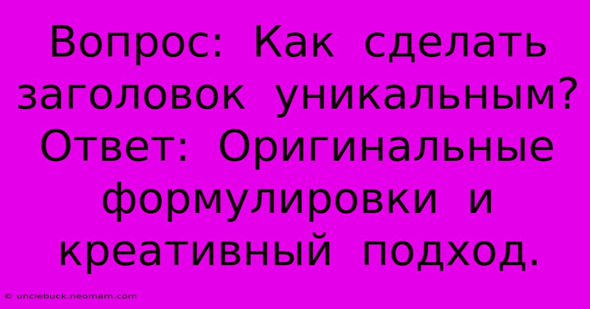 Вопрос:  Как  Сделать  Заголовок  Уникальным? Ответ:  Оригинальные  Формулировки  И  Креативный  Подход.