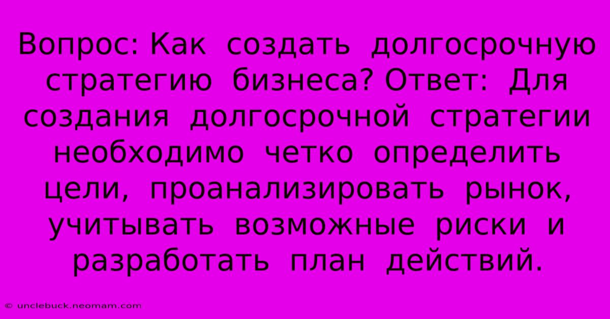 Вопрос: Как  Создать  Долгосрочную  Стратегию  Бизнеса? Ответ:  Для Создания  Долгосрочной  Стратегии  Необходимо  Четко  Определить  Цели,  Проанализировать  Рынок,  Учитывать  Возможные  Риски  И  Разработать  План  Действий.