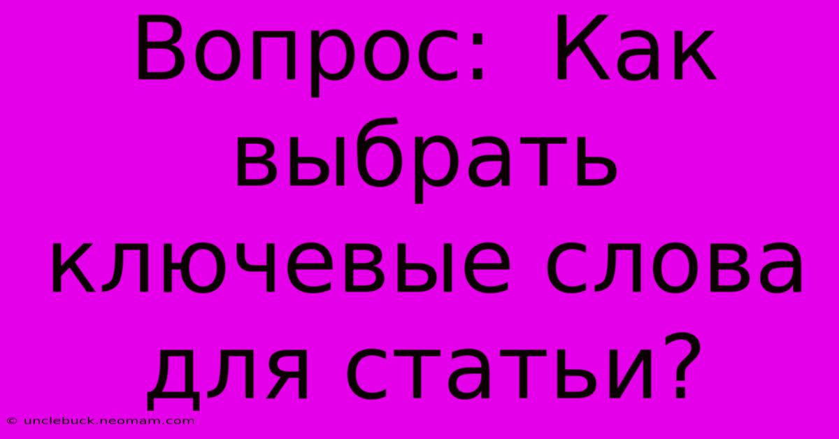 Вопрос:  Как Выбрать Ключевые Слова Для Статьи?