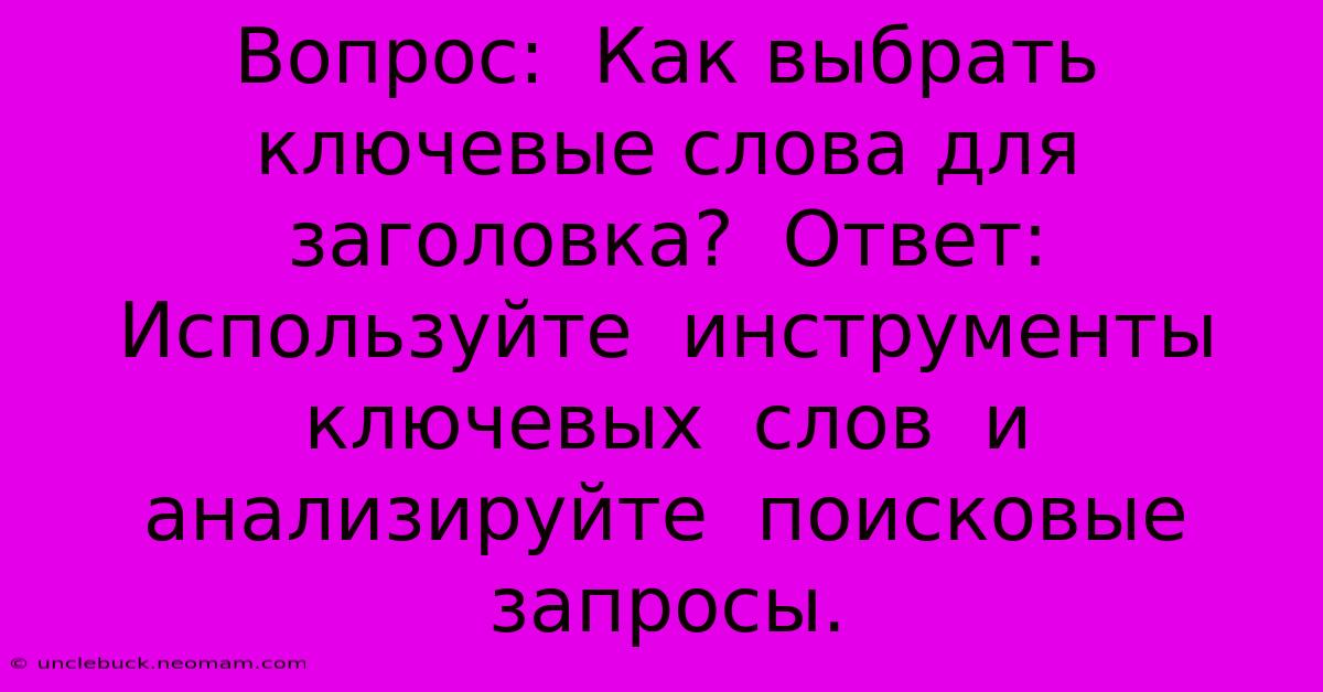 Вопрос:  Как Выбрать Ключевые Слова Для Заголовка?  Ответ:  Используйте  Инструменты  Ключевых  Слов  И  Анализируйте  Поисковые  Запросы.