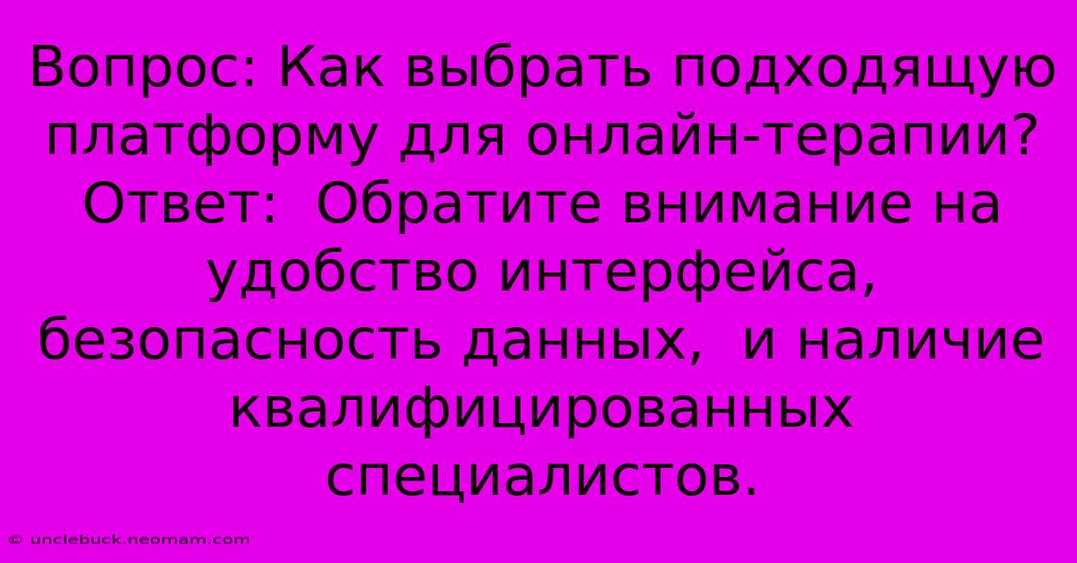 Вопрос: Как Выбрать Подходящую Платформу Для Онлайн-терапии? Ответ:  Обратите Внимание На  Удобство Интерфейса,  Безопасность Данных,  И Наличие  Квалифицированных Специалистов.