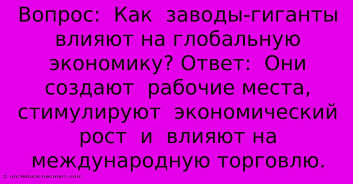 Вопрос:  Как  Заводы-гиганты Влияют На Глобальную Экономику? Ответ:  Они  Создают  Рабочие Места,  Стимулируют  Экономический Рост  И  Влияют На Международную Торговлю.