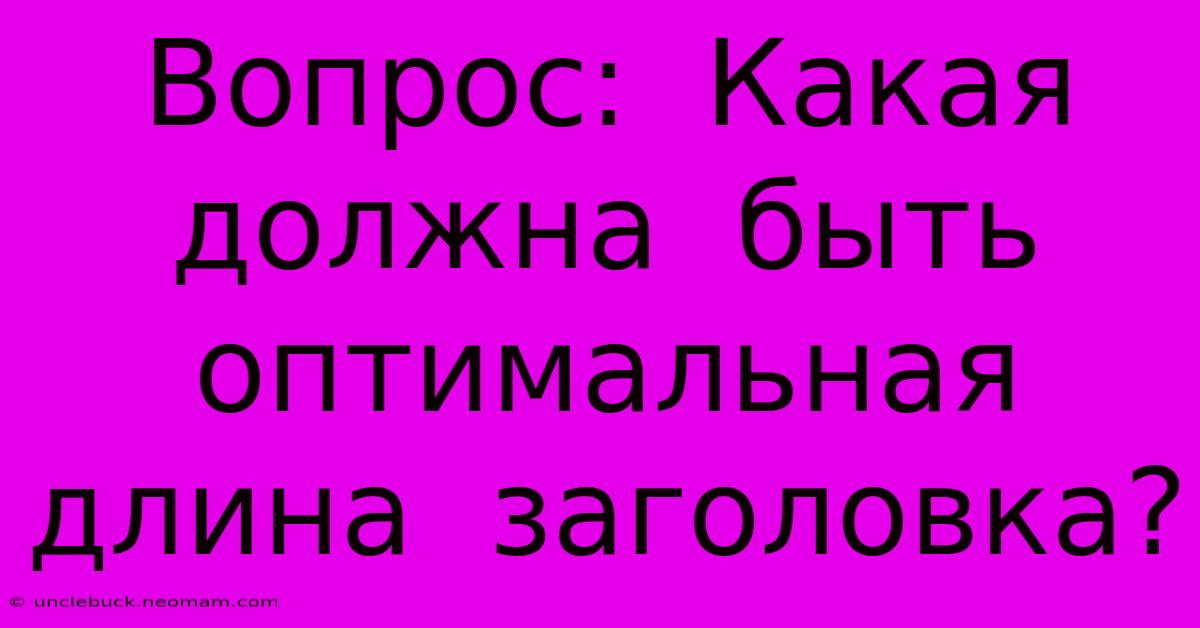 Вопрос:  Какая  Должна  Быть  Оптимальная  Длина  Заголовка?