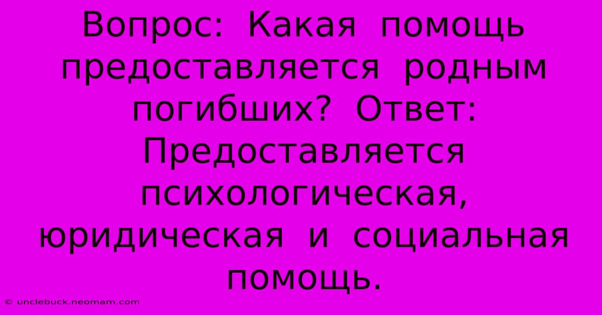 Вопрос:  Какая  Помощь  Предоставляется  Родным  Погибших?  Ответ:  Предоставляется  Психологическая,  Юридическая  И  Социальная  Помощь.