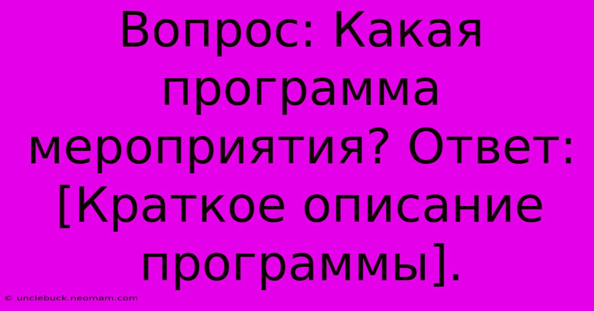 Вопрос: Какая Программа Мероприятия? Ответ: [Краткое Описание Программы].