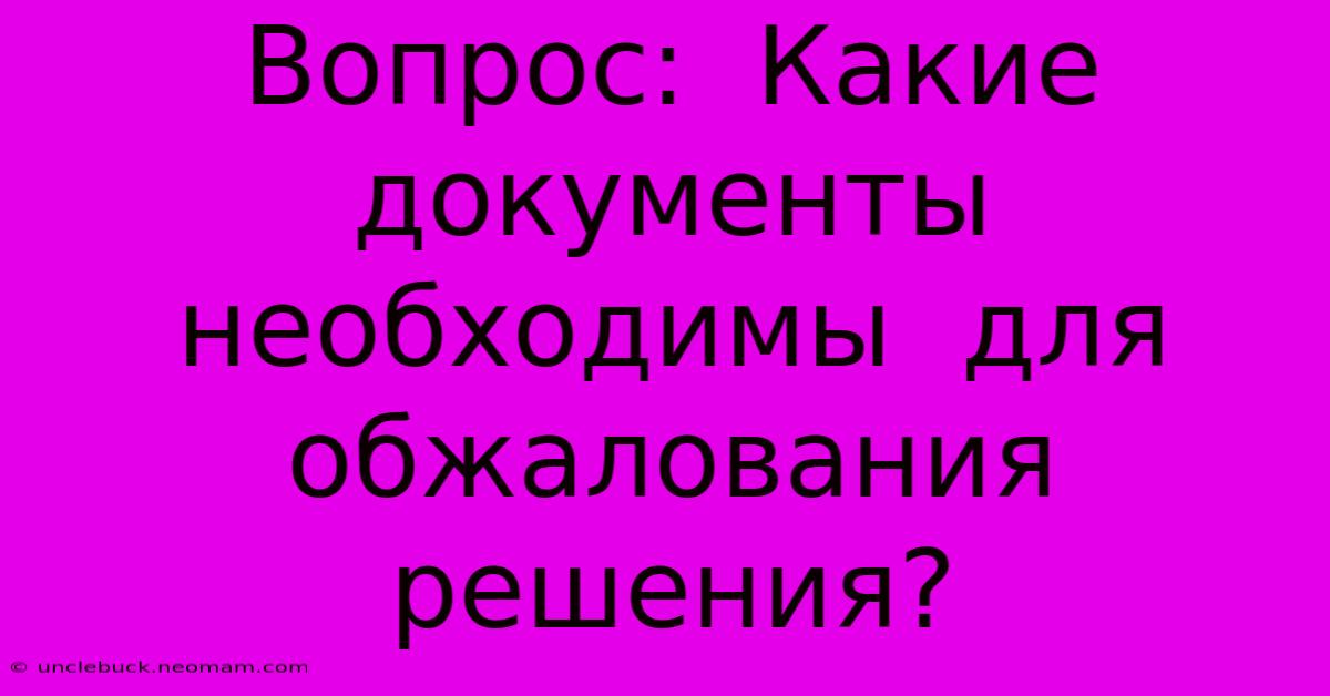 Вопрос:  Какие  Документы  Необходимы  Для  Обжалования  Решения?